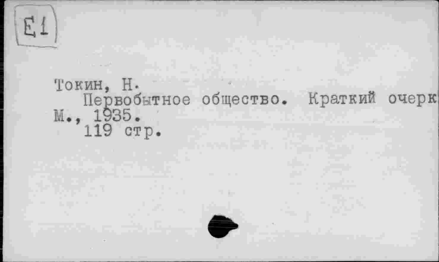 ﻿■El I
'Гокин, Н-
Первобытное общество. Краткий очерк М., 1935.
119 стр.